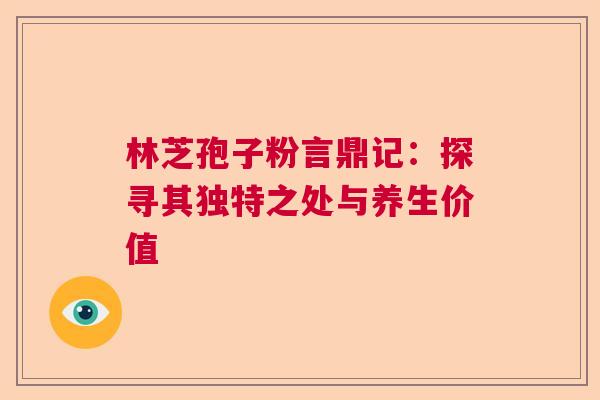 林芝孢子粉言鼎记:探寻其独特之处与养生价值 林芝孢子粉言鼎记:探寻其独特之处与养生价值