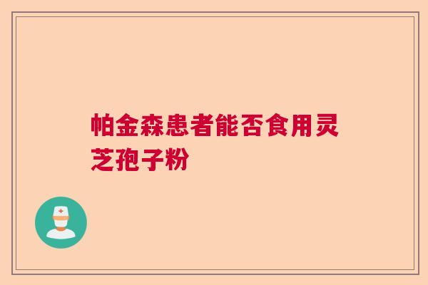 帕金森患者能否食用灵芝孢子粉 帕金森患者能否食用灵芝孢子粉