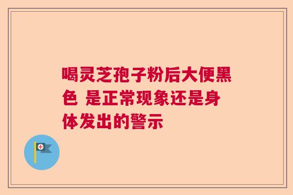 喝灵芝孢子粉后大便黑色 是正常现象还是身体发出的警示 喝灵芝孢子粉后大便黑色 是正常现象还是身体发出的警示