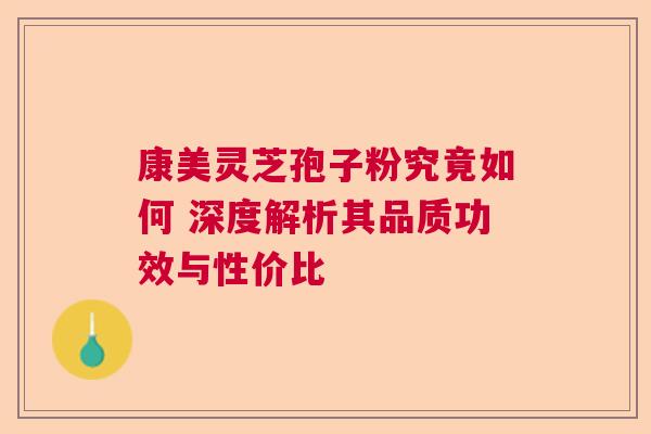 康美灵芝孢子粉究竟如何 深度解析其品质功效与性价比 康美灵芝孢子粉究竟如何 深度解析其品质功效与性价比