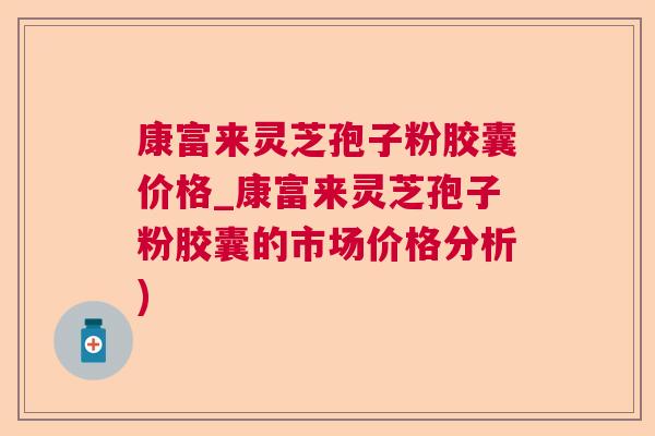 康富来灵芝孢子粉胶囊价格_康富来灵芝孢子粉胶囊的市场价格分析) 康富来灵芝孢子粉胶囊价格_康富来灵芝孢子粉胶囊的市场价格分析)