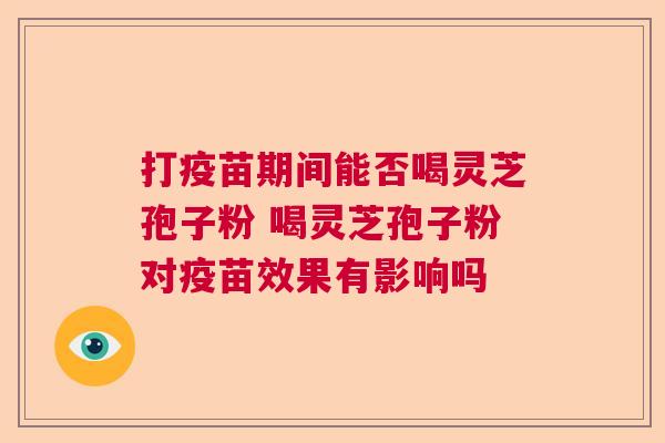 打疫苗期间能否喝灵芝孢子粉 喝灵芝孢子粉对疫苗效果有影响吗 打疫苗期间能否喝灵芝孢子粉 喝灵芝孢子粉对疫苗效果有影响吗