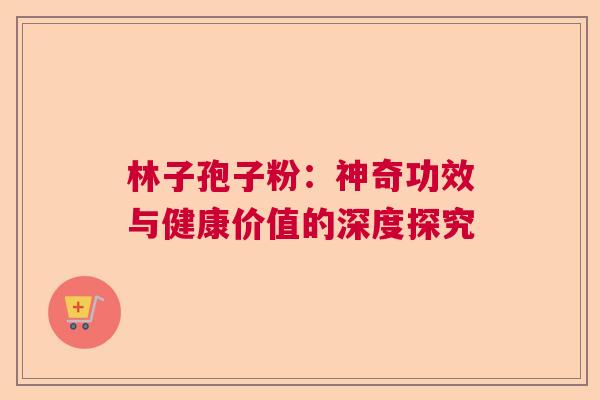 林子孢子粉:神奇功效与健康价值的深度探究 林子孢子粉:神奇功效与健康价值的深度探究