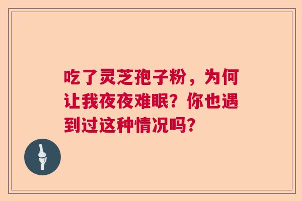 吃了灵芝孢子粉,为何让我夜夜难眠?你也遇到过这种情况吗? 吃了灵芝孢子粉,为何让我夜夜难眠?你也遇到过这种情况吗?