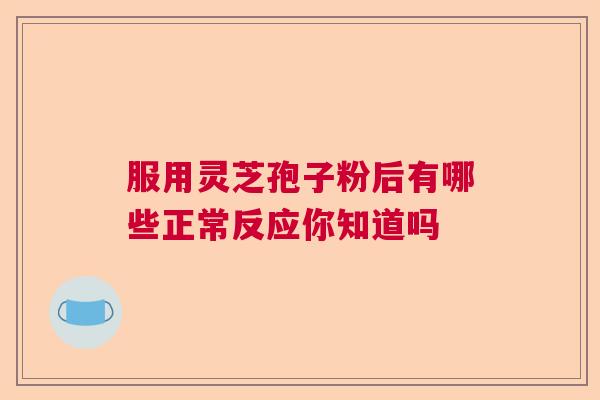 服用灵芝孢子粉后有哪些正常反应你知道吗 服用灵芝孢子粉后有哪些正常反应你知道吗