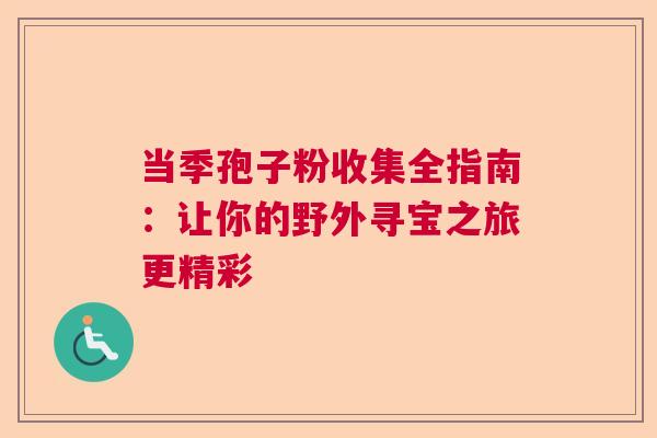 当季孢子粉收集全指南:让你的野外寻宝之旅更精彩 当季孢子粉收集全指南:让你的野外寻宝之旅更精彩