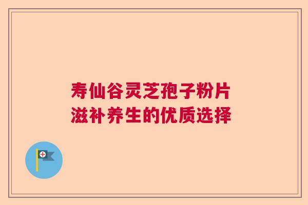 寿仙谷灵芝孢子粉片 滋补养生的优质选择 寿仙谷灵芝孢子粉片 滋补养生的优质选择