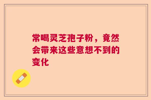 常喝灵芝孢子粉,竟然会带来这些意想不到的变化 常喝灵芝孢子粉,竟然会带来这些意想不到的变化