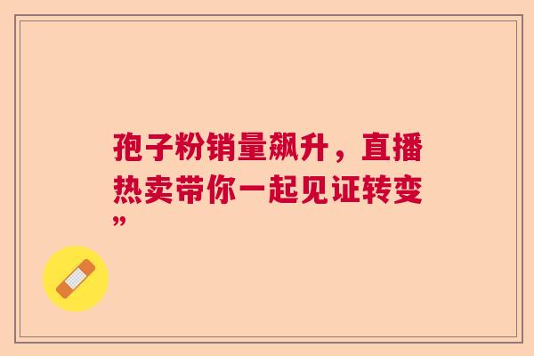 孢子粉销量飙升,直播热卖带你一起见证转变” 孢子粉销量飙升,直播热卖带你一起见证转变”