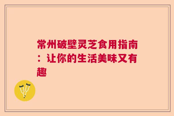 常州破壁灵芝食用指南:让你的生活美味又有趣 常州破壁灵芝食用指南:让你的生活美味又有趣