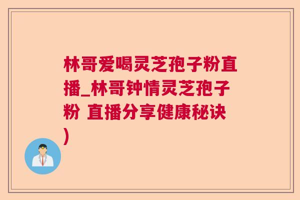 林哥爱喝灵芝孢子粉直播_林哥钟情灵芝孢子粉 直播分享健康秘诀) 林哥爱喝灵芝孢子粉直播_林哥钟情灵芝孢子粉 直播分享健康秘诀)