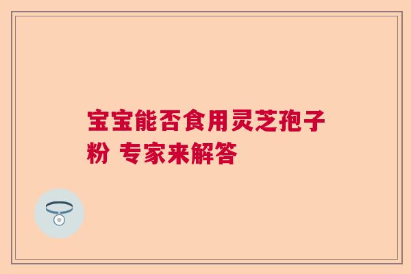 宝宝能否食用灵芝孢子粉 专家来解答 宝宝能否食用灵芝孢子粉 专家来解答