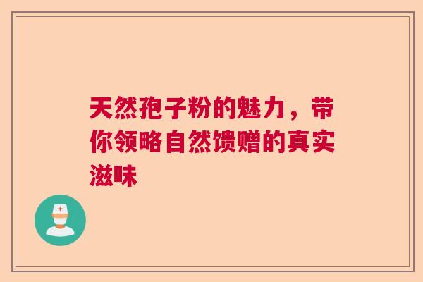天然孢子粉的魅力,带你领略自然馈赠的真实滋味 天然孢子粉的魅力,带你领略自然馈赠的真实滋味