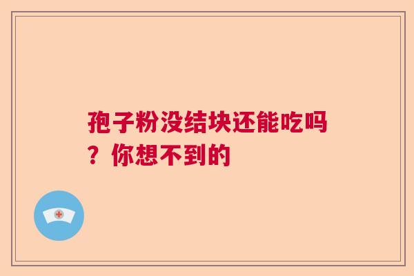 孢子粉没结块还能吃吗?你想不到的 孢子粉没结块还能吃吗?你想不到的