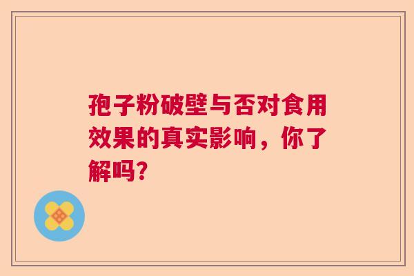 孢子粉破壁与否对食用效果的真实影响,你了解吗? 孢子粉破壁与否对食用效果的真实影响,你了解吗?