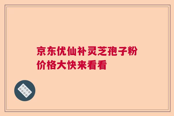 京东优仙补灵芝孢子粉价格大快来看看