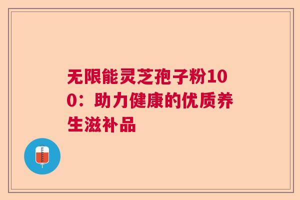 无限能灵芝孢子粉100:助力健康的优质养生滋补品 无限能灵芝孢子粉100:助力健康的优质养生滋补品