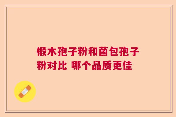 椴木孢子粉和菌包孢子粉对比 哪个品质更佳 椴木孢子粉和菌包孢子粉对比 哪个品质更佳