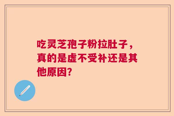 吃灵芝孢子粉拉肚子,真的是虚不受补还是其他原因? 吃灵芝孢子粉拉肚子,真的是虚不受补还是其他原因?