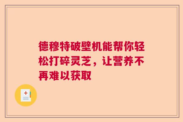 德穆特破壁机能帮你轻松打碎灵芝,让营养不再难以获取 德穆特破壁机能帮你轻松打碎灵芝,让营养不再难以获取