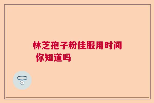林芝孢子粉佳服用时间 你知道吗 林芝孢子粉佳服用时间 你知道吗