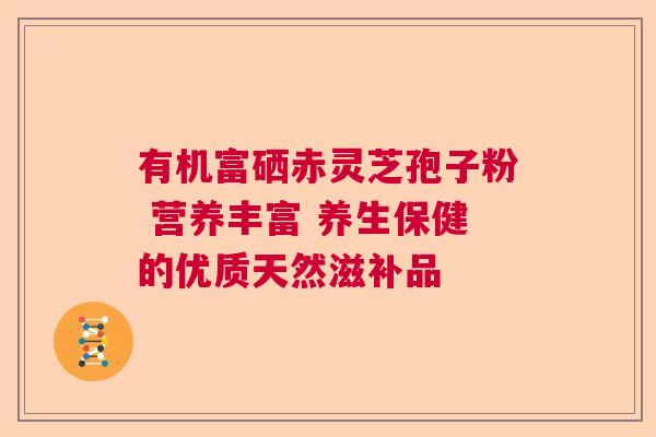 有机富硒赤灵芝孢子粉 营养丰富 养生保健的优质天然滋补品 有机富硒赤灵芝孢子粉 营养丰富 养生保健的优质天然滋补品