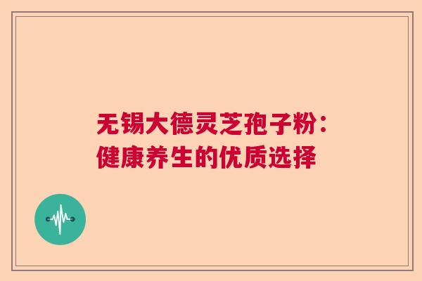 无锡大德灵芝孢子粉:健康养生的优质选择 无锡大德灵芝孢子粉:健康养生的优质选择