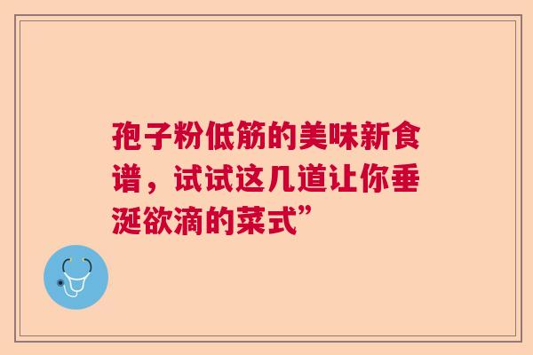 孢子粉低筋的美味新食谱,试试这几道让你垂涎欲滴的菜式” 孢子粉低筋的美味新食谱,试试这几道让你垂涎欲滴的菜式”