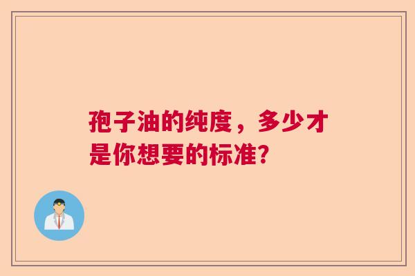 孢子油的纯度,多少才是你想要的标准? 孢子油的纯度,多少才是你想要的标准?