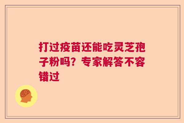 打过疫苗还能吃灵芝孢子粉吗?专家解答不容错过 打过疫苗还能吃灵芝孢子粉吗?专家解答不容错过