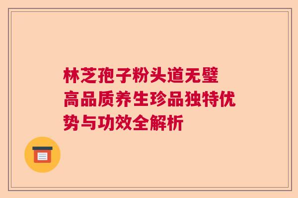 林芝孢子粉头道无璧 高品质养生珍品独特优势与功效全解析 林芝孢子粉头道无璧 高品质养生珍品独特优势与功效全解析