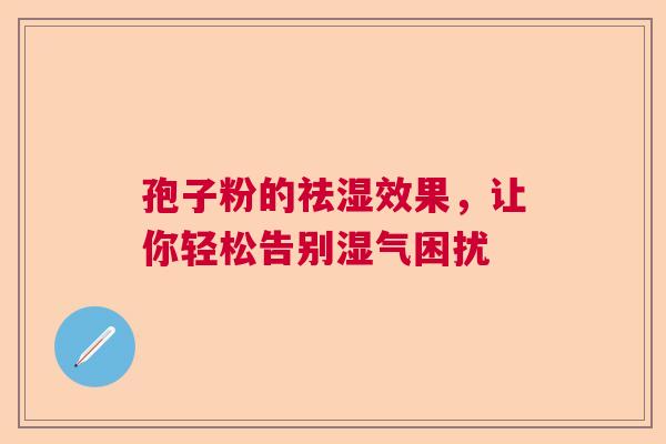 孢子粉的祛湿效果,让你轻松告别湿气困扰 孢子粉的祛湿效果,让你轻松告别湿气困扰