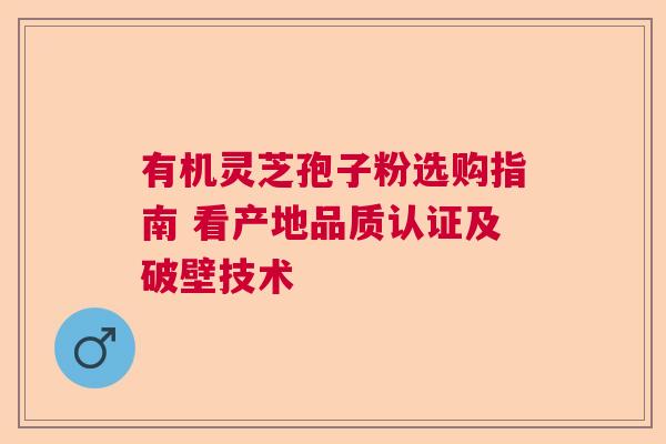 有机灵芝孢子粉选购指南 看产地品质认证及破壁技术 有机灵芝孢子粉选购指南 看产地品质认证及破壁技术