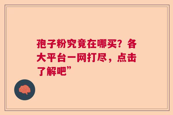 孢子粉究竟在哪买?各大平台一网打尽,点击了解吧” 孢子粉究竟在哪买?各大平台一网打尽,点击了解吧”