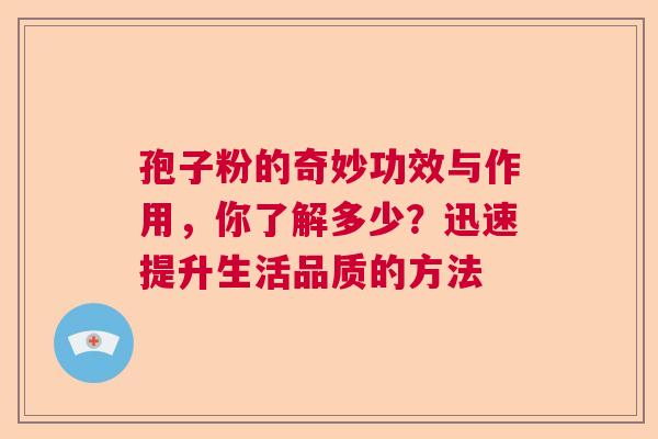 孢子粉的奇妙功效与作用,你了解多少?迅速提升生活品质的方法 孢子粉的奇妙功效与作用,你了解多少?迅速提升生活品质的方法
