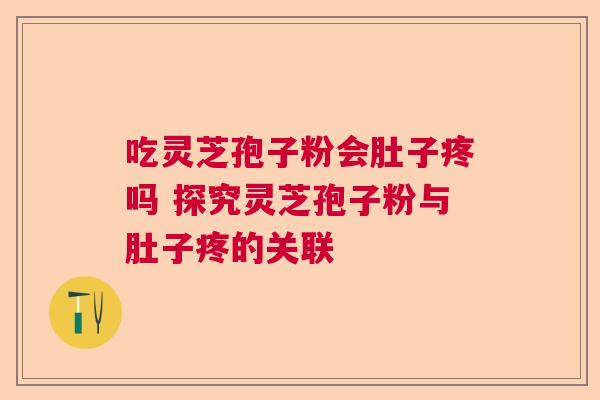 吃灵芝孢子粉会肚子疼吗 探究灵芝孢子粉与肚子疼的关联 吃灵芝孢子粉会肚子疼吗 探究灵芝孢子粉与肚子疼的关联