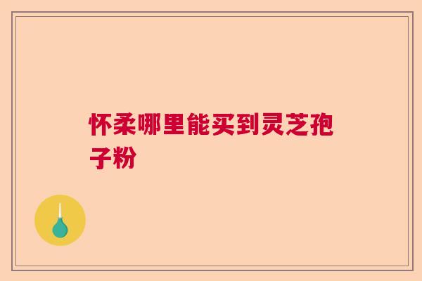怀柔哪里能买到灵芝孢子粉 怀柔哪里能买到灵芝孢子粉