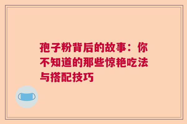 孢子粉背后的故事:你不知道的那些惊艳吃法与搭配技巧 孢子粉背后的故事:你不知道的那些惊艳吃法与搭配技巧