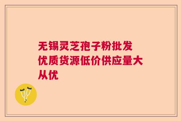 无锡灵芝孢子粉批发 优质货源低价供应量大从优 无锡灵芝孢子粉批发 优质货源低价供应量大从优