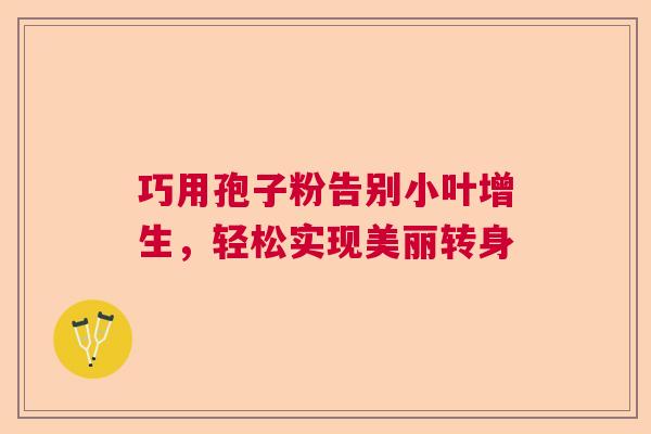 巧用孢子粉告别小叶增生,轻松实现美丽转身 巧用孢子粉告别小叶增生,轻松实现美丽转身