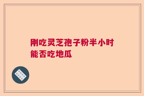 刚吃灵芝孢子粉半小时能否吃地瓜 刚吃灵芝孢子粉半小时能否吃地瓜