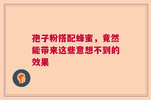 孢子粉搭配蜂蜜,竟然能带来这些意想不到的效果 孢子粉搭配蜂蜜,竟然能带来这些意想不到的效果