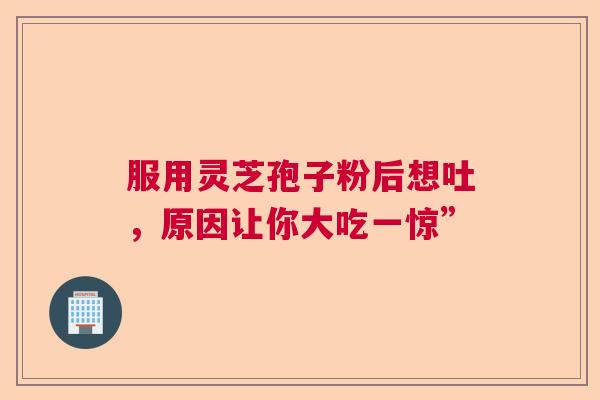 服用灵芝孢子粉后想吐,原因让你大吃一惊” 服用灵芝孢子粉后想吐,原因让你大吃一惊”