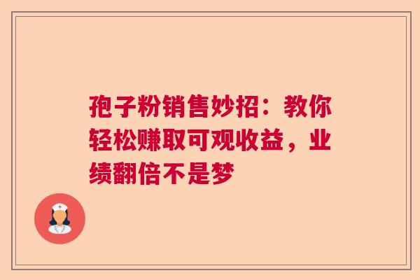 孢子粉销售妙招:教你轻松赚取可观收益,业绩翻倍不是梦 孢子粉销售妙招:教你轻松赚取可观收益,业绩翻倍不是梦