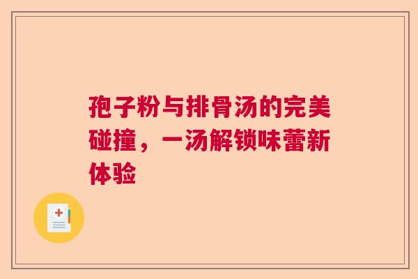 孢子粉与排骨汤的完美碰撞,一汤解锁味蕾新体验 孢子粉与排骨汤的完美碰撞,一汤解锁味蕾新体验