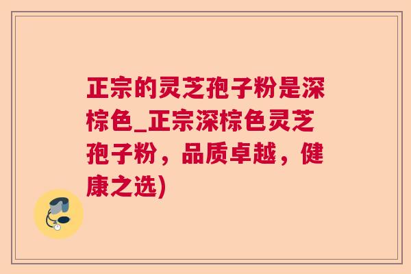 正宗的灵芝孢子粉是深棕色_正宗深棕色灵芝孢子粉,品质卓越,健康之选) 正宗的灵芝孢子粉是深棕色_正宗深棕色灵芝孢子粉,品质卓越,健康之选)