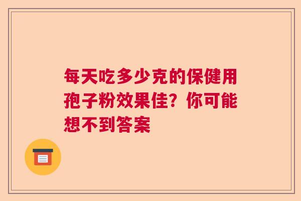 每天吃多少克的保健用孢子粉效果佳?你可能想不到答案 每天吃多少克的保健用孢子粉效果佳?你可能想不到答案