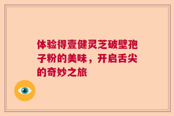 体验得壹健灵芝破壁孢子粉的美味,开启舌尖的奇妙之旅 体验得壹健灵芝破壁孢子粉的美味,开启舌尖的奇妙之旅