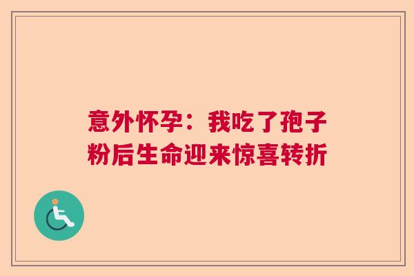 意外怀孕:我吃了孢子粉后生命迎来惊喜转折 意外怀孕:我吃了孢子粉后生命迎来惊喜转折