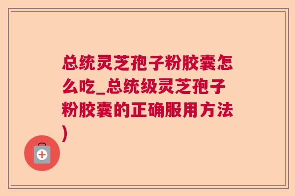 总统灵芝孢子粉胶囊怎么吃_总统级灵芝孢子粉胶囊的正确服用方法) 总统灵芝孢子粉胶囊怎么吃_总统级灵芝孢子粉胶囊的正确服用方法)